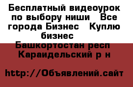 Бесплатный видеоурок по выбору ниши - Все города Бизнес » Куплю бизнес   . Башкортостан респ.,Караидельский р-н